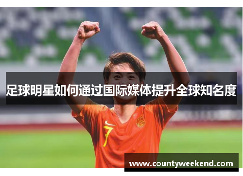 足球明星如何通过国际媒体提升全球知名度