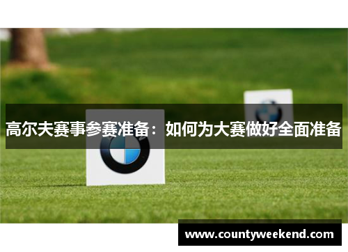 高尔夫赛事参赛准备：如何为大赛做好全面准备
